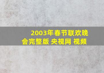 2003年春节联欢晚会完整版 央视网 视频